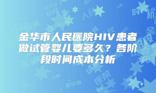 金华市人民医院HIV患者做试管婴儿要多久？各阶段时间成本分析