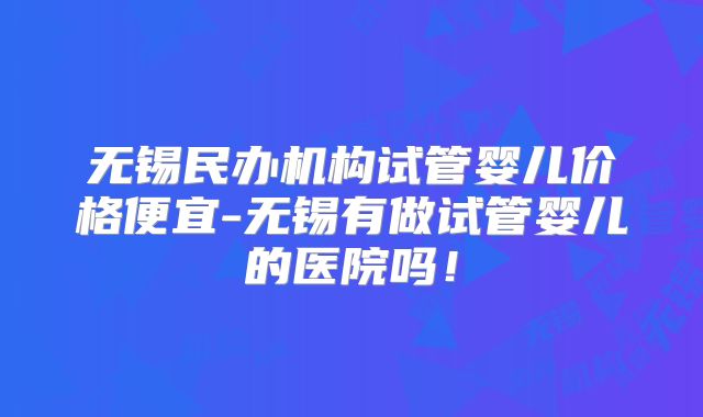 无锡民办机构试管婴儿价格便宜-无锡有做试管婴儿的医院吗！