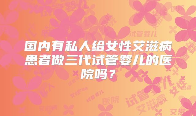 国内有私人给女性艾滋病患者做三代试管婴儿的医院吗?