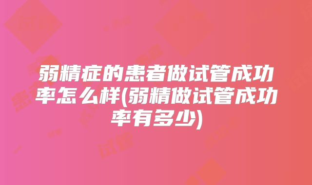 弱精症的患者做试管成功率怎么样(弱精做试管成功率有多少)