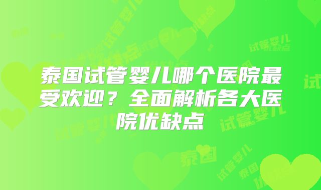 泰国试管婴儿哪个医院最受欢迎？全面解析各大医院优缺点