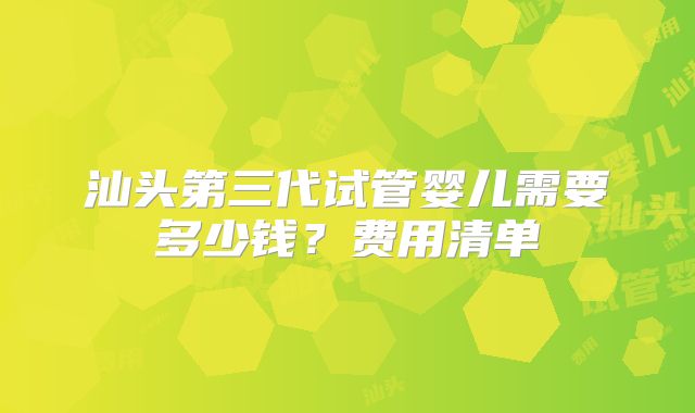 汕头第三代试管婴儿需要多少钱?费用清单