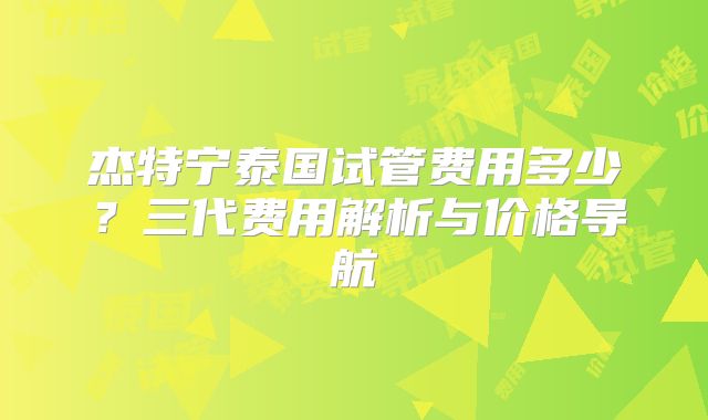 杰特宁泰国试管费用多少?三代费用解析与价格导航