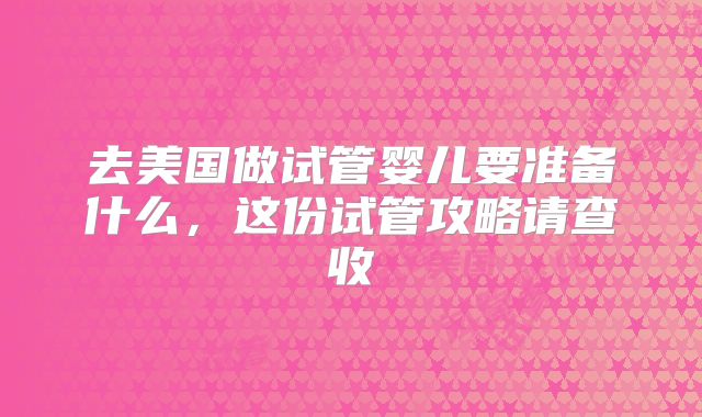 去美国做试管婴儿要准备什么,这份试管攻略请查收