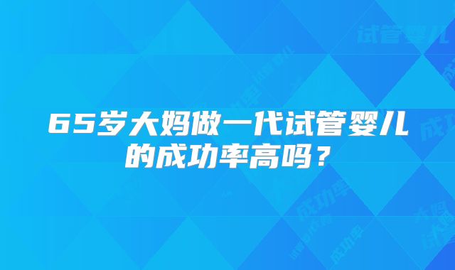 65岁大妈做一代试管婴儿的成功率高吗?