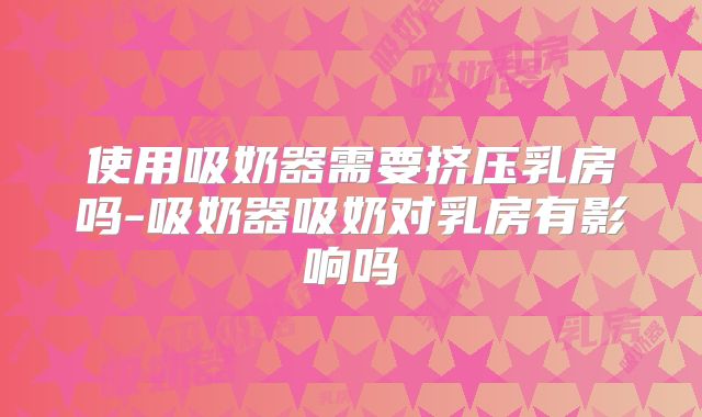 使用吸奶器需要挤压乳房吗-吸奶器吸奶对乳房有影响吗
