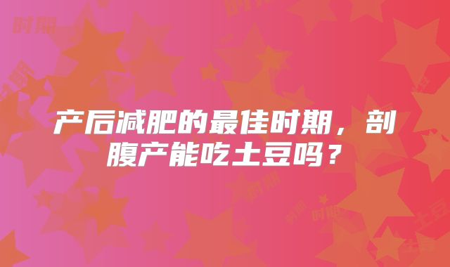 产后减肥的最佳时期，剖腹产能吃土豆吗？