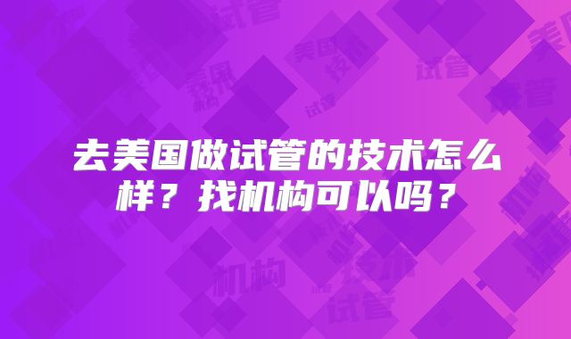 去美国做试管的技术怎么样?找机构可以吗?