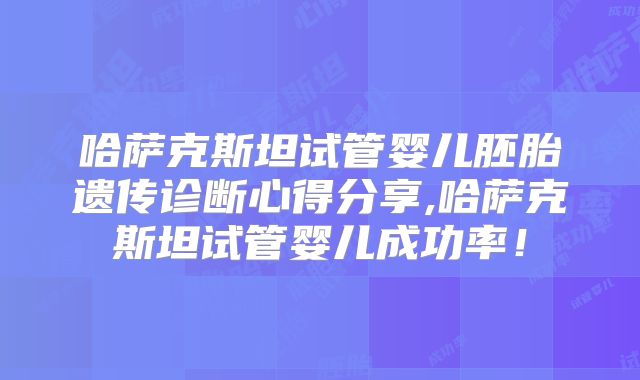 哈萨克斯坦试管婴儿胚胎遗传诊断心得分享,哈萨克斯坦试管婴儿成功率！