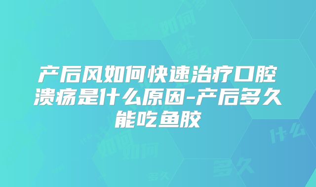 产后风如何快速治疗口腔溃疡是什么原因-产后多久能吃鱼胶