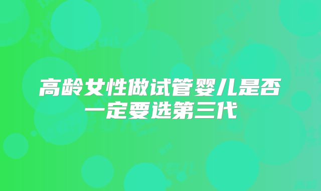 高龄女性做试管婴儿是否一定要选第三代