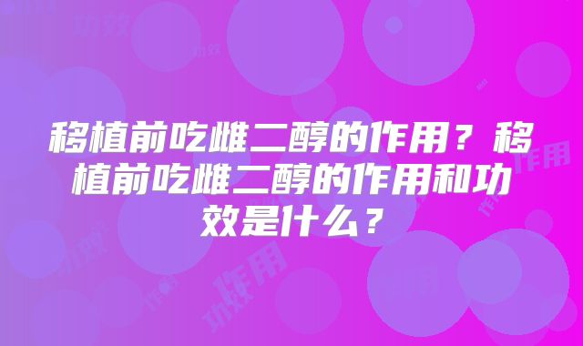 移植前吃雌二醇的作用？移植前吃雌二醇的作用和功效是什么？