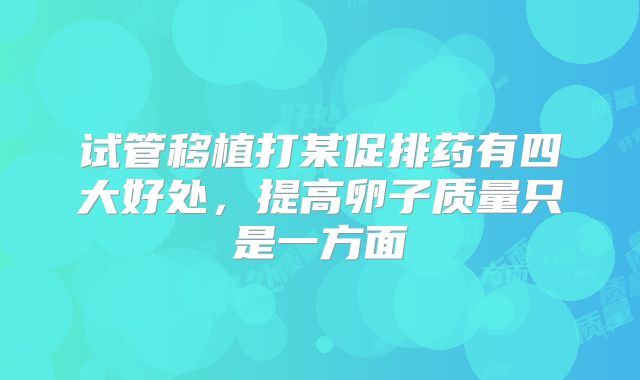 试管移植打某促排药有四大好处，提高卵子质量只是一方面