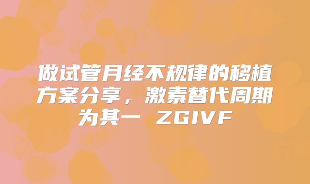 做试管月经不规律的移植方案分享,激素替代周期为其一 ZGIVF