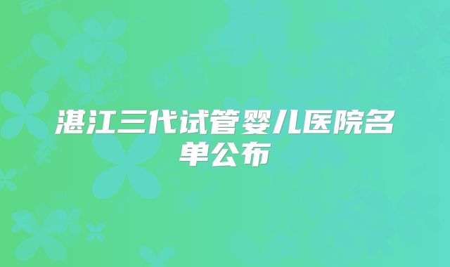 湛江三代试管婴儿医院名单公布