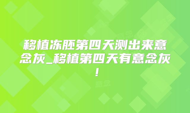移植冻胚第四天测出来意念灰_移植第四天有意念灰!