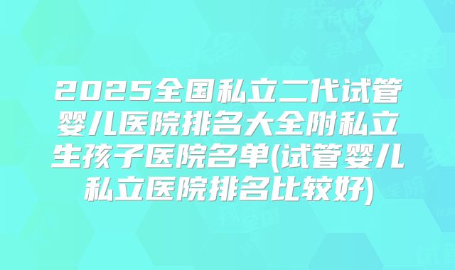 2025全国私立二代试管婴儿医院排名大全附私立生孩子医院名单(试管婴儿私立医院排名比较好)