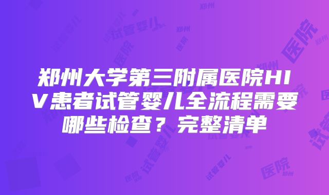 郑州大学第三附属医院HIV患者试管婴儿全流程需要哪些检查？完整清单