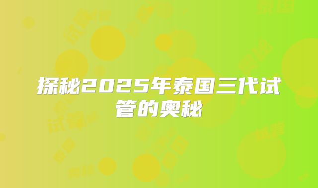 探秘2025年泰国三代试管的奥秘