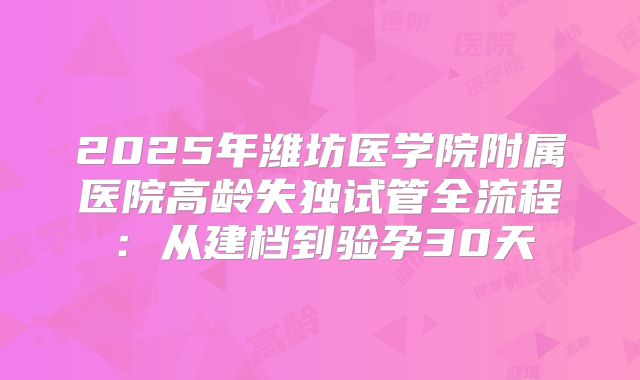 2025年潍坊医学院附属医院高龄失独试管全流程：从建档到验孕30天