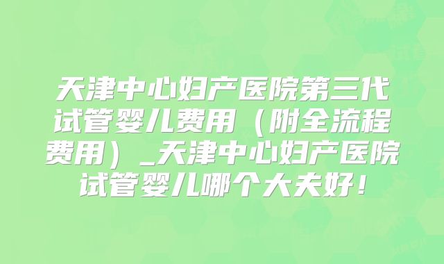 天津中心妇产医院第三代试管婴儿费用(附全流程费用)_天津中心妇产医院试管婴儿哪个大夫好!