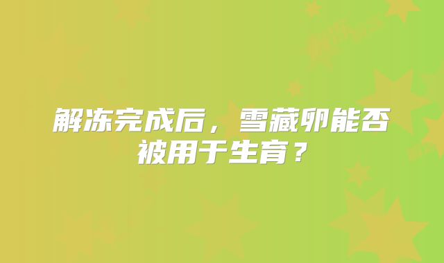 解冻完成后，雪藏卵能否被用于生育？