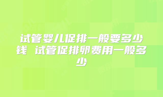 试管婴儿促排一般要多少钱 试管促排卵费用一般多少
