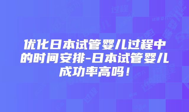 优化日本试管婴儿过程中的时间安排-日本试管婴儿成功率高吗！