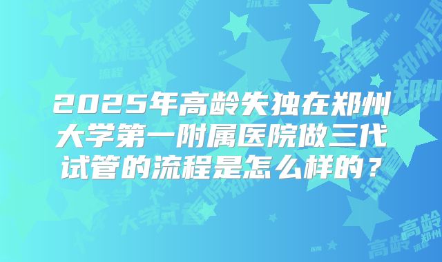 2025年高龄失独在郑州大学第一附属医院做三代试管的流程是怎么样的?