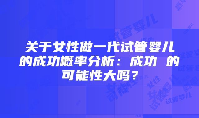 关于女性做一代试管婴儿的成功概率分析:成功 的可能性大吗?