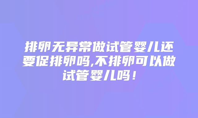 排卵无异常做试管婴儿还要促排卵吗,不排卵可以做试管婴儿吗！