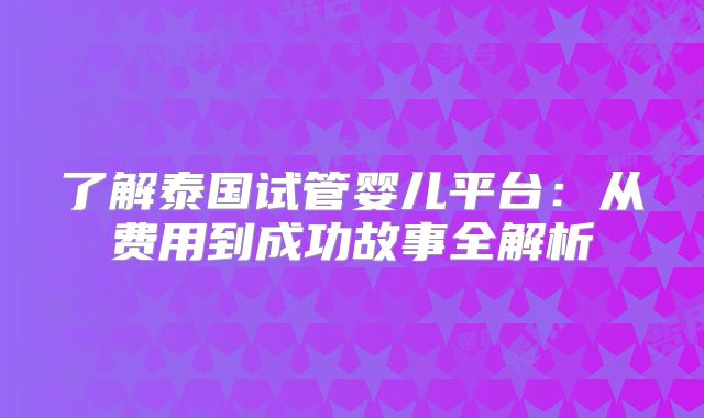 了解泰国试管婴儿平台：从费用到成功故事全解析