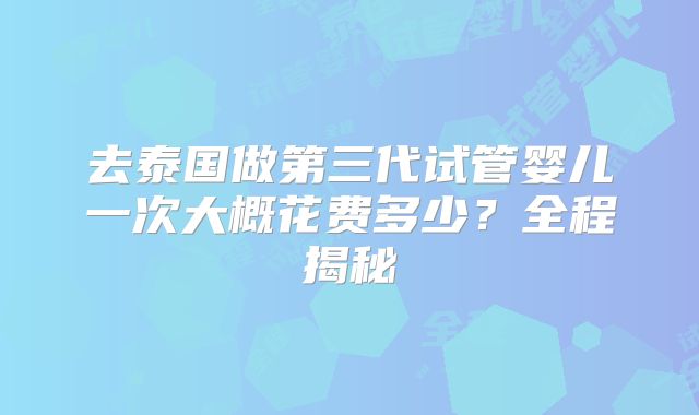 去泰国做第三代试管婴儿一次大概花费多少?全程揭秘