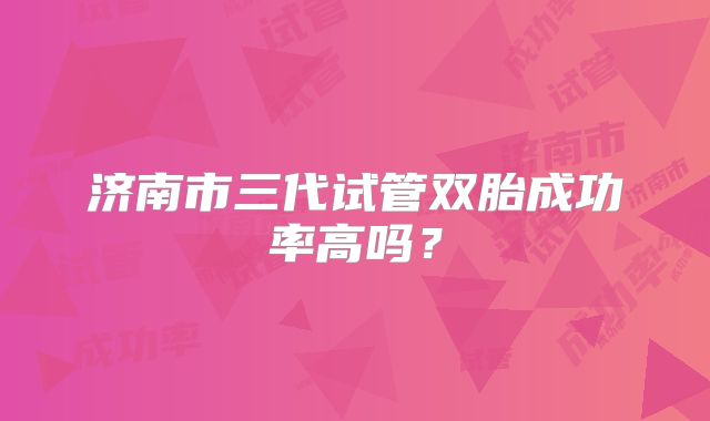 济南市三代试管双胎成功率高吗？