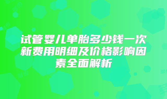 试管婴儿单胎多少钱一次新费用明细及价格影响因素全面解析