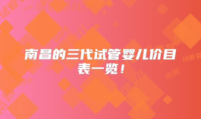 南昌的三代试管婴儿价目表一览！
