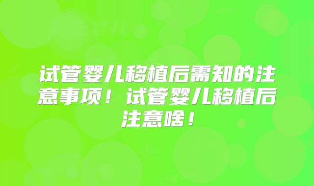 试管婴儿移植后需知的注意事项！试管婴儿移植后注意啥！