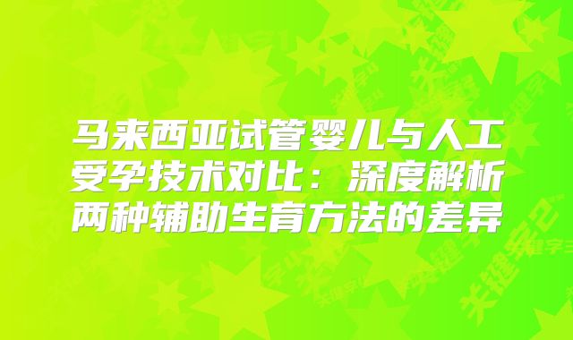 马来西亚试管婴儿与人工受孕技术对比:深度解析两种辅助生育方法的差异
