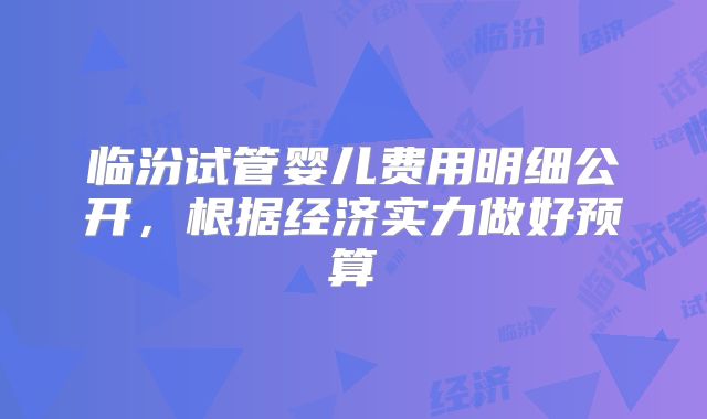 临汾试管婴儿费用明细公开，根据经济实力做好预算