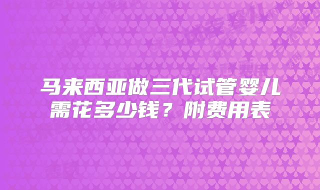 马来西亚做三代试管婴儿需花多少钱？附费用表