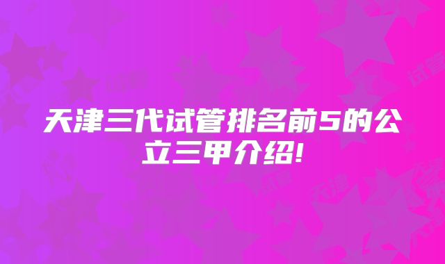 天津三代试管排名前5的公立三甲介绍!