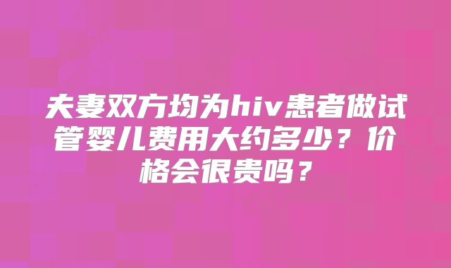 夫妻双方均为hiv患者做试管婴儿费用大约多少？价格会很贵吗？
