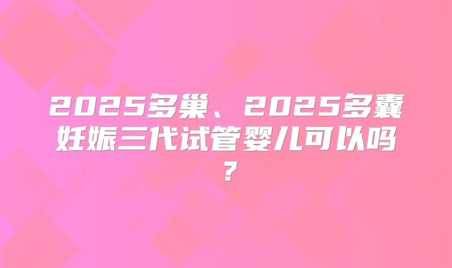 2025多巢、2025多囊妊娠三代试管婴儿可以吗？