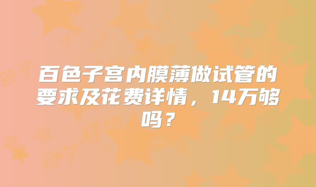 百色子宫内膜薄做试管的要求及花费详情，14万够吗？