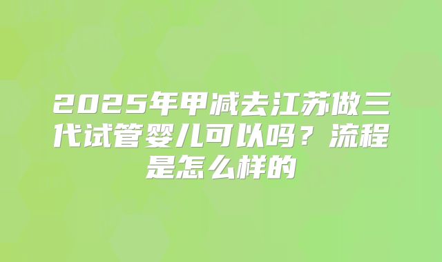 2025年甲减去江苏做三代试管婴儿可以吗？流程是怎么样的