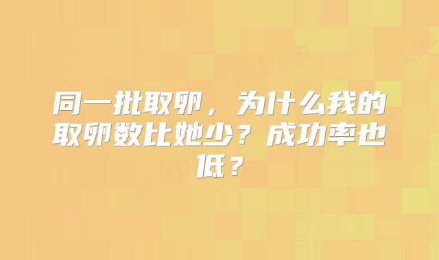 同一批取卵，为什么我的取卵数比她少？成功率也低？