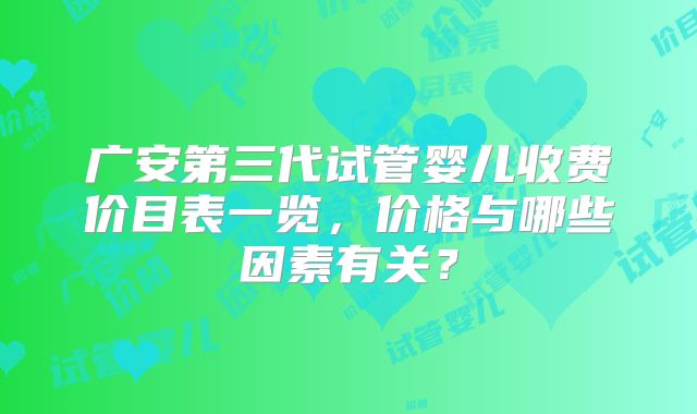 广安第三代试管婴儿收费价目表一览，价格与哪些因素有关？