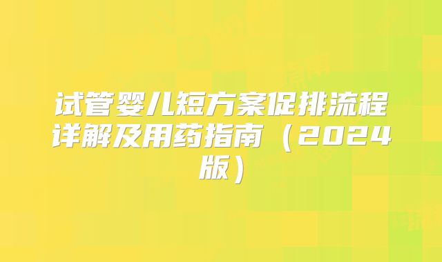 试管婴儿短方案促排流程详解及用药指南（2024版）