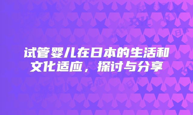试管婴儿在日本的生活和文化适应，探讨与分享