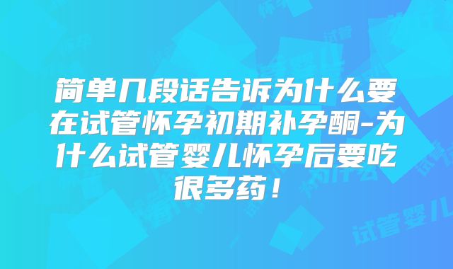 简单几段话告诉为什么要在试管怀孕初期补孕酮-为什么试管婴儿怀孕后要吃很多药!